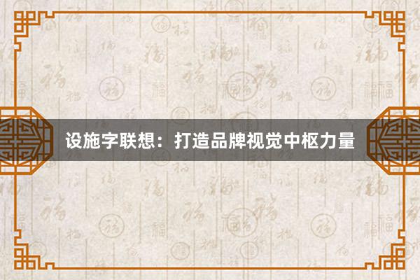 设施字联想：打造品牌视觉中枢力量