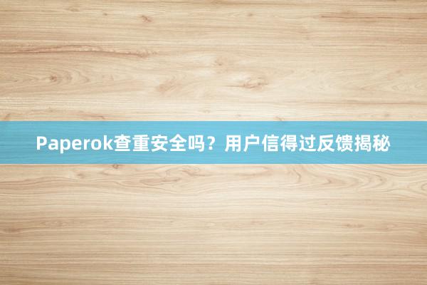 Paperok查重安全吗？用户信得过反馈揭秘