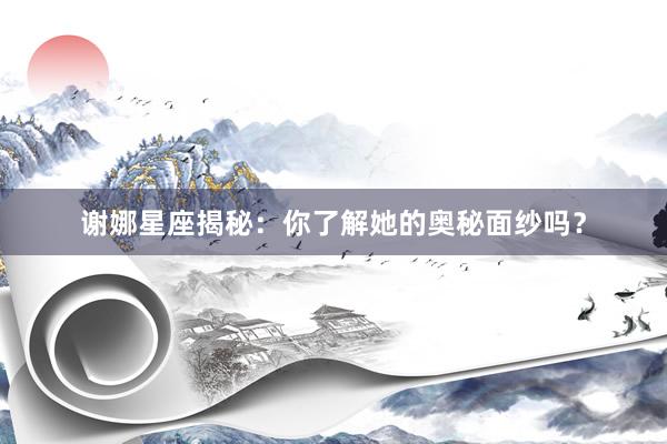谢娜星座揭秘：你了解她的奥秘面纱吗？