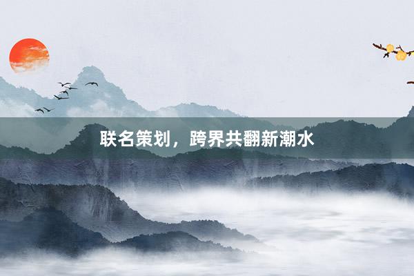 联名策划,跨界共翻新潮水