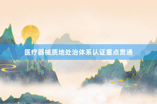 医疗器械质地处治体系认证重点贯通
