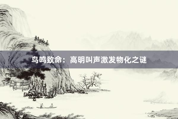 鸟鸣致命：高明叫声激发物化之谜