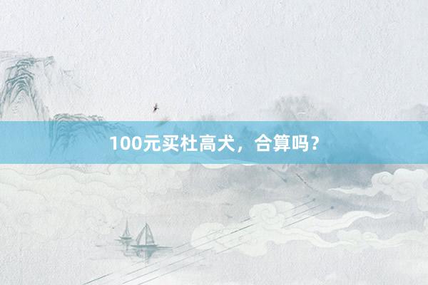 100元买杜高犬，合算吗？
